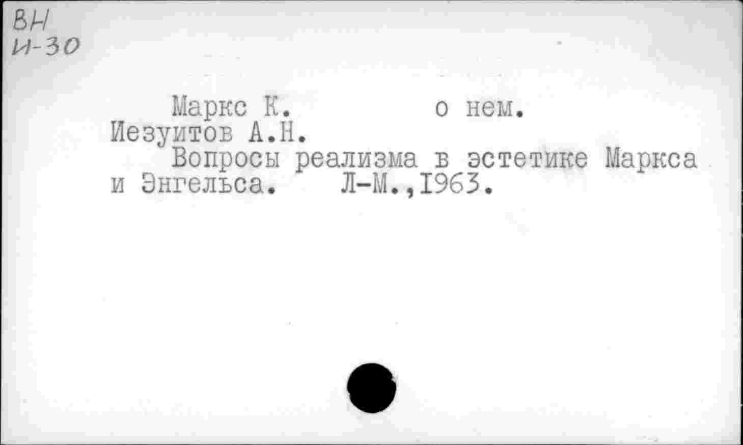 ﻿ВА/
и-зо
Маркс К.	о нем.
Иезуитов А.Н.
Вопросы реализма в эстетике Маркса и Энгельса. Л-М.,1963.